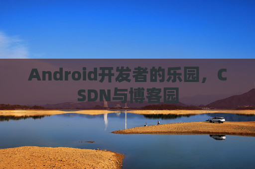 Android开发者的乐园，CSDN与博客园